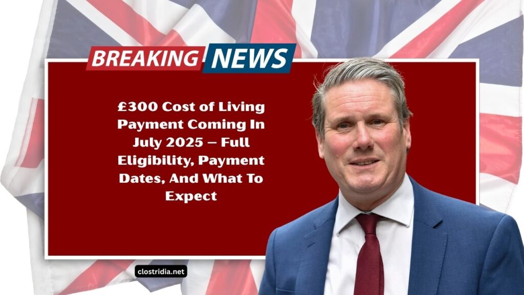 £300 Cost of Living Payment Coming In July 2025 – Full Eligibility, Payment Dates, And What To Expect