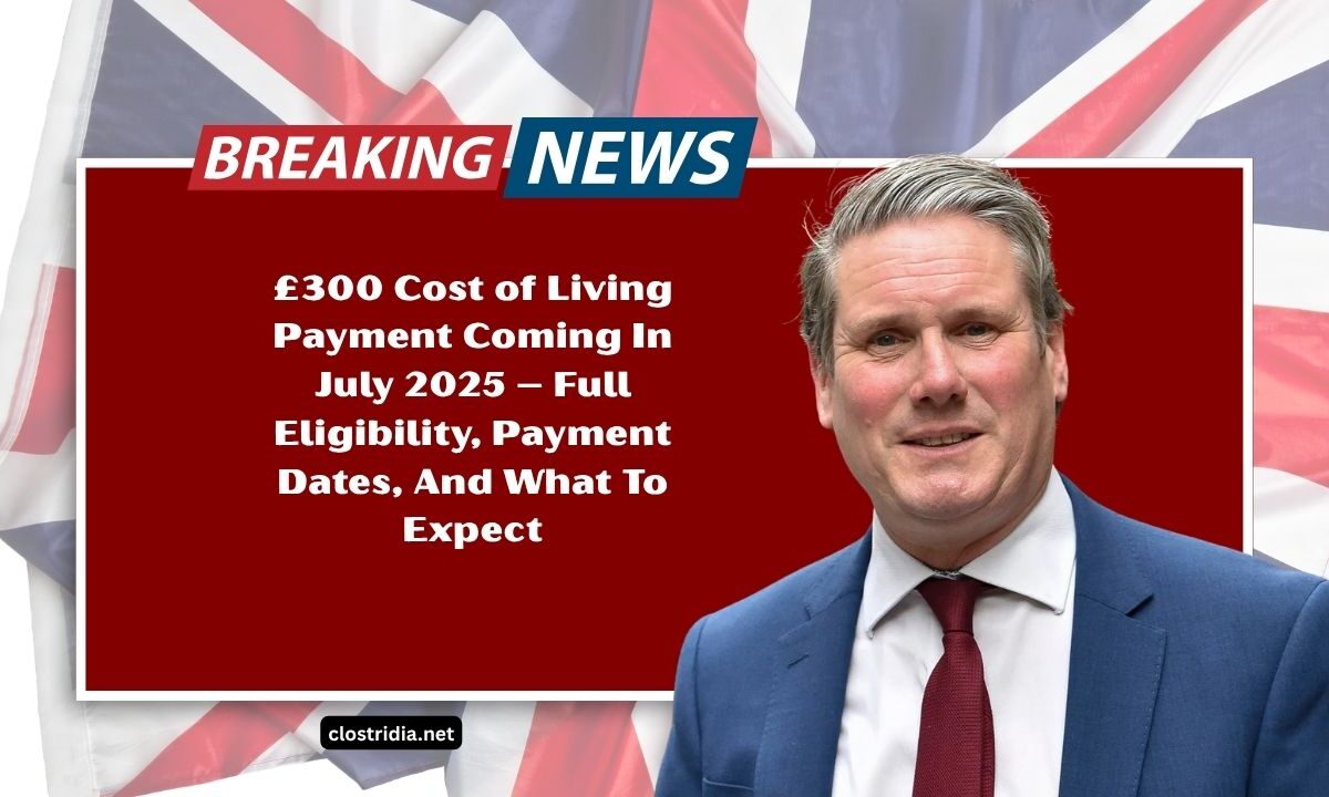 £300 Cost of Living Payment Coming In July 2025 – Full Eligibility, Payment Dates, And What To Expect