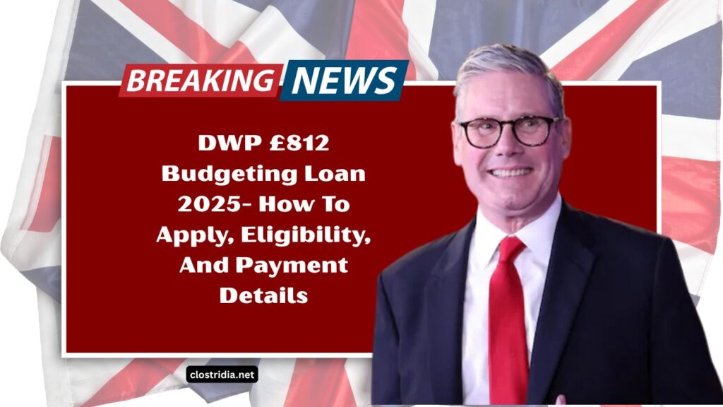 DWP £812 Budgeting Loan 2025- How To Apply, Eligibility, And Payment Details Explained