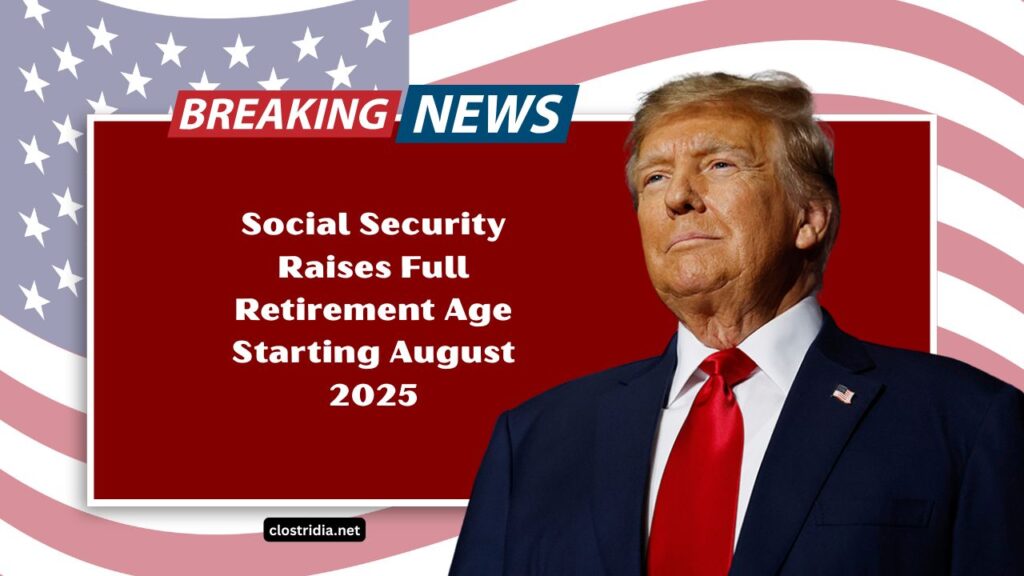 Social Security Raises Full Retirement Age Starting August 2025 – What It Means For Your Retirement Plans